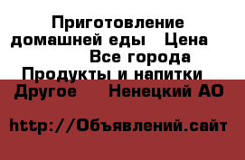 Приготовление домашней еды › Цена ­ 3 500 - Все города Продукты и напитки » Другое   . Ненецкий АО